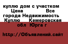 куплю дом с участком › Цена ­ 300 000 - Все города Недвижимость » Куплю   . Кемеровская обл.,Юрга г.